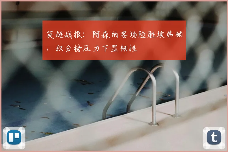 英超战报：阿森纳客场险胜埃弗顿，积分榜压力下显韧性