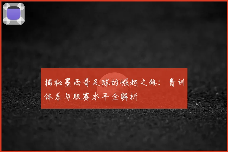 揭秘墨西哥足球的崛起之路：青训体系与联赛水平全解析