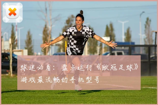 球迷必看：盘点运行《欧冠足球》游戏最流畅的手机型号