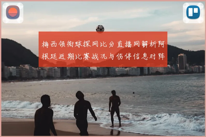 梅西领衔球探网比分直播网解析阿根廷近期比赛战况与伤停信息对阵影响