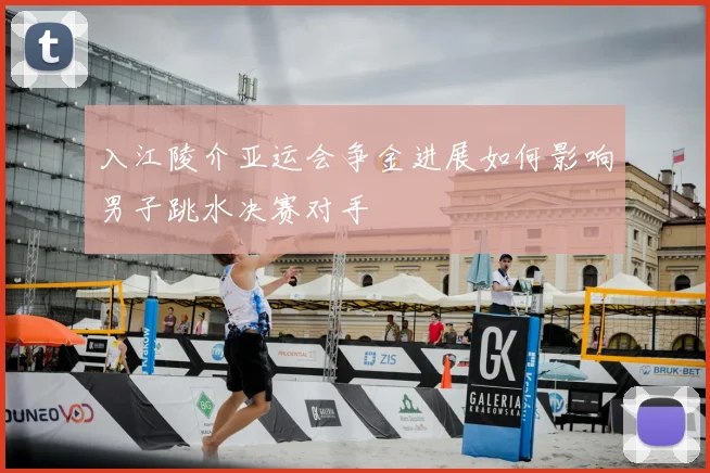 入江陵介亚运会争金进展如何影响男子跳水决赛对手