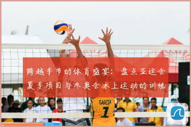 跨越季节的体育盛宴：盘点亚运会夏季项目与冬奥会冰上运动的训练体系差异