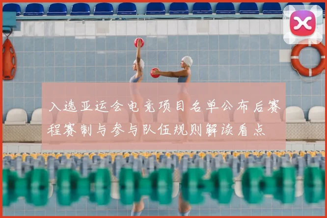 入选亚运会电竞项目名单公布后赛程赛制与参与队伍规则解读看点