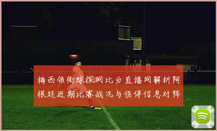梅西领衔球探网比分直播网解析阿根廷近期比赛战况与伤停信息对阵影响