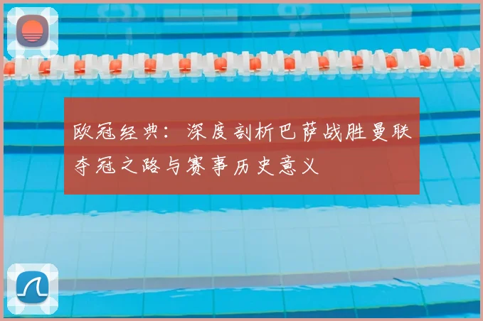 欧冠经典：深度剖析巴萨战胜曼联夺冠之路与赛事历史意义