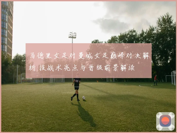 马德里女足对曼城女足巅峰对决解析 技战术亮点与晋级前景解读