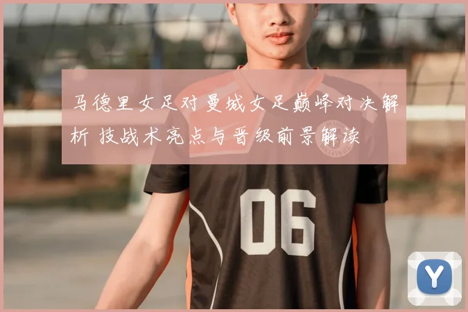 马德里女足对曼城女足巅峰对决解析 技战术亮点与晋级前景解读