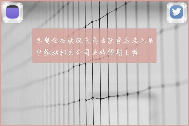 冬奥会板块股交易活跃资本流入集中推动相关公司业绩预期上调