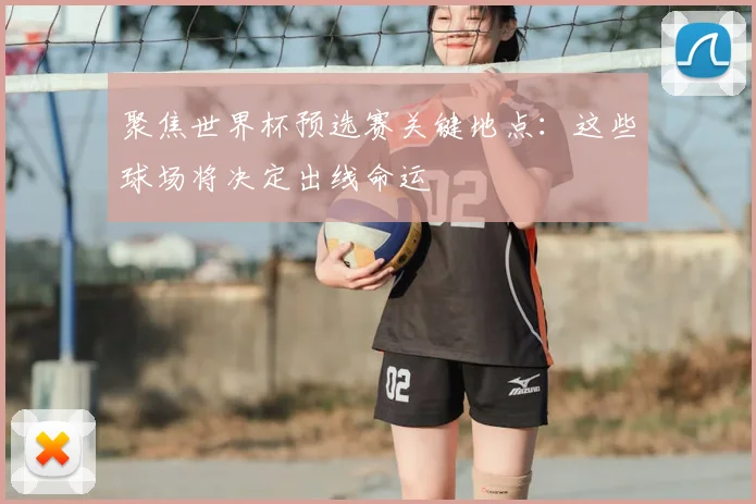 聚焦世界杯预选赛关键地点：这些球场将决定出线命运