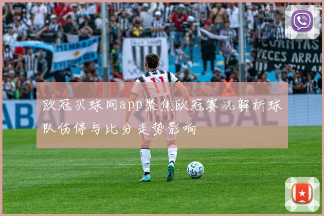 欧冠买球网app聚焦欧冠赛况解析球队伤停与比分走势影响