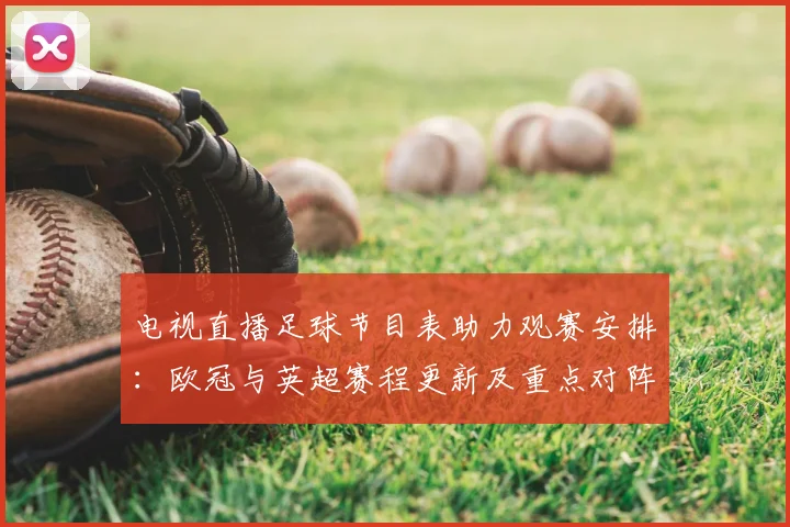 电视直播足球节目表助力观赛安排：欧冠与英超赛程更新及重点对阵时间表