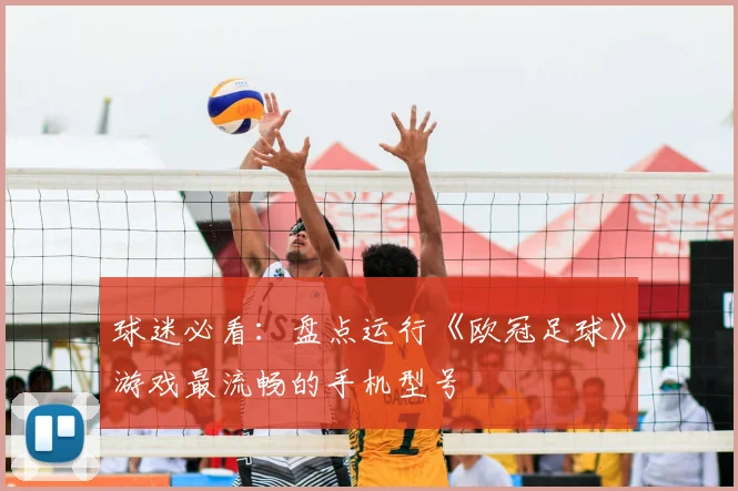 球迷必看：盘点运行《欧冠足球》游戏最流畅的手机型号