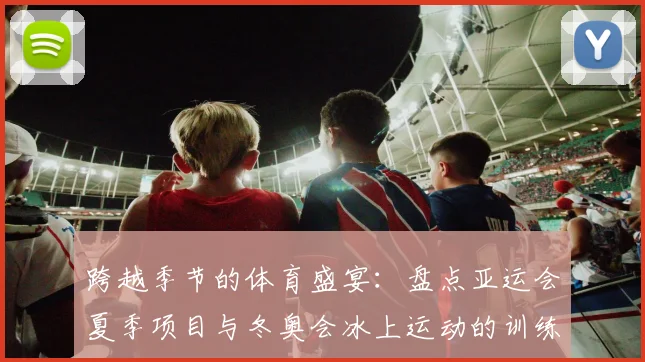 跨越季节的体育盛宴：盘点亚运会夏季项目与冬奥会冰上运动的训练体系差异